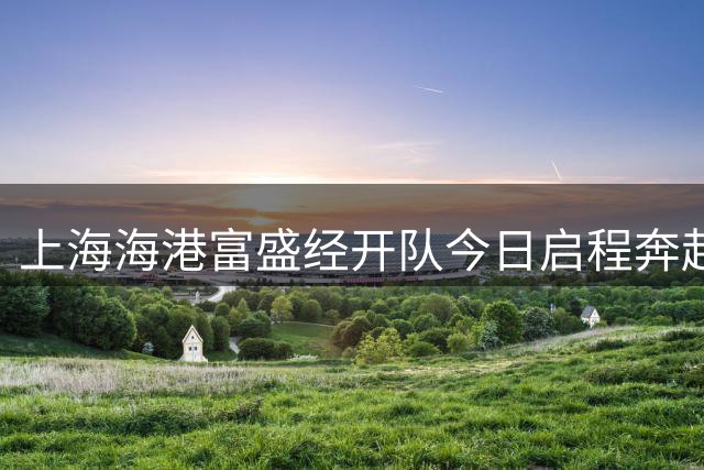 上海海港富盛经开队今日启程奔赴韩国昌原开启为期一周的拉练